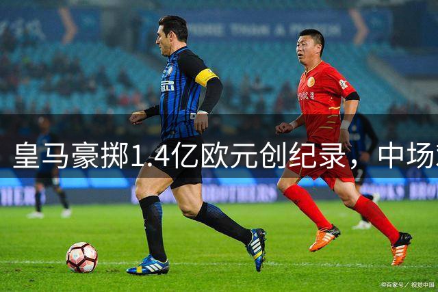 皇马豪掷1.4亿欧元创纪录，中场难题仍是最大隐忧