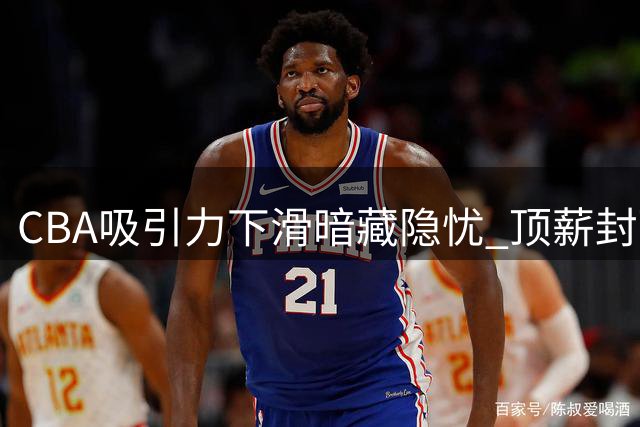 CBA吸引力下滑暗藏隐忧 顶薪封顶与合同机制成绊脚石